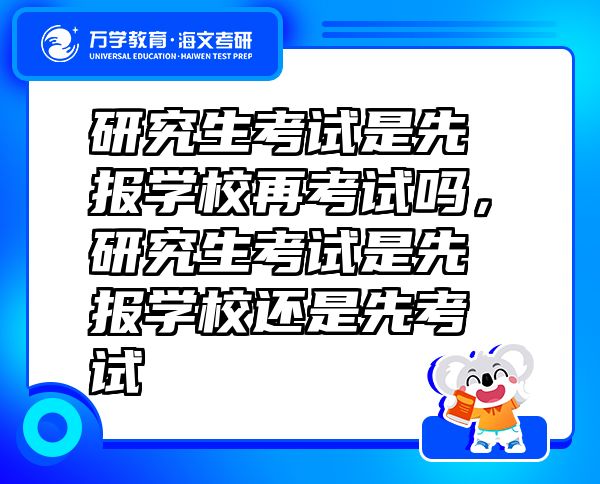 研究生考試是先報學(xué)校再考試嗎，研究生考試是先報學(xué)校還是先考試