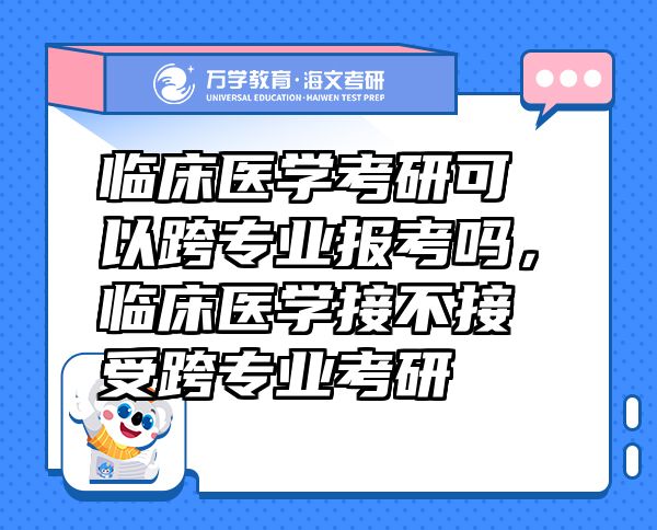 臨床醫(yī)學(xué)考研可以跨專業(yè)報(bào)考嗎，臨床醫(yī)學(xué)接不接受跨專業(yè)考研