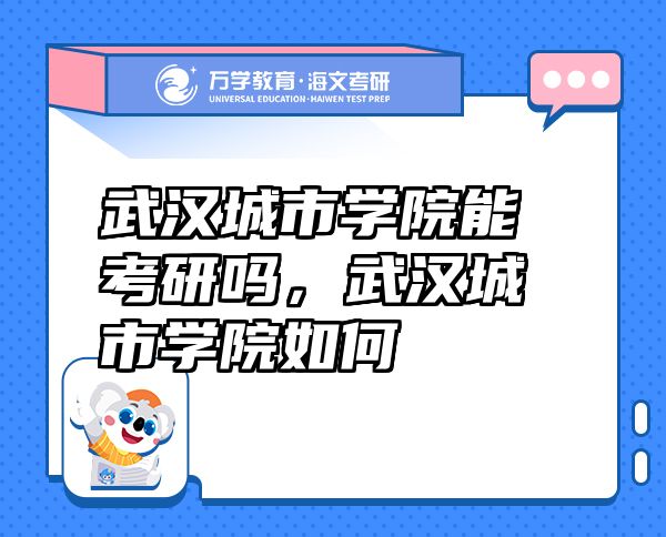 武漢城市學院能考研嗎，武漢城市學院如何