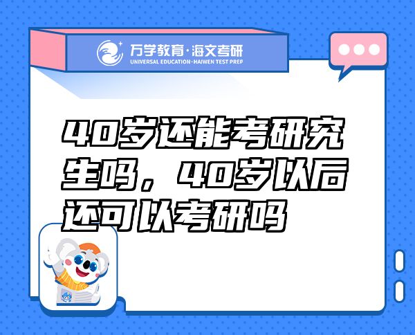 40歲還能考研究生嗎，40歲以后還可以考研嗎