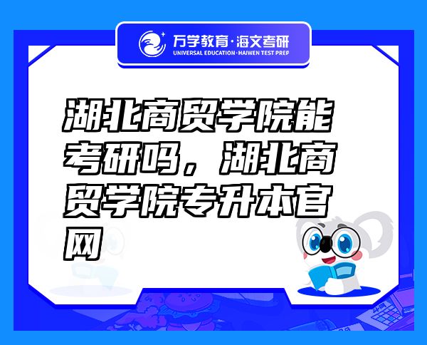 湖北商貿(mào)學(xué)院能考研嗎，湖北商貿(mào)學(xué)院專升本官網(wǎng)