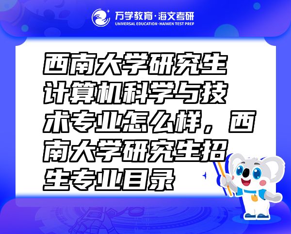 西南大學(xué)研究生計(jì)算機(jī)科學(xué)與技術(shù)專業(yè)怎么樣，西南大學(xué)研究生招生專業(yè)目錄
