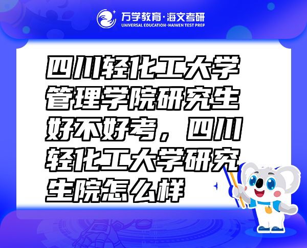 四川輕化工大學(xué)管理學(xué)院研究生好不好考，四川輕化工大學(xué)研究生院怎么樣