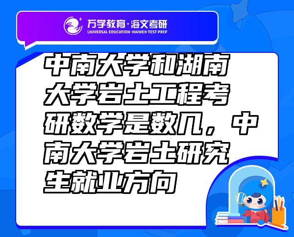 中南大學(xué)和湖南大學(xué)巖土工程考研數(shù)學(xué)是數(shù)幾，中南大學(xué)巖土研究生就業(yè)方向