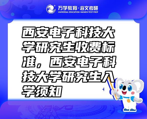 西安電子科技大學(xué)研究生收費(fèi)標(biāo)準(zhǔn)，西安電子科技大學(xué)研究生入學(xué)須知
