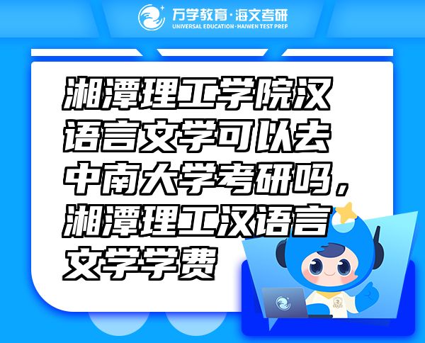 湘潭理工學(xué)院漢語言文學(xué)可以去中南大學(xué)考研嗎，湘潭理工漢語言文學(xué)學(xué)費