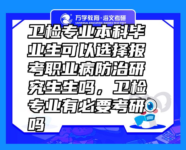 衛(wèi)檢專業(yè)本科畢業(yè)生可以選擇報(bào)考職業(yè)病防治研究生生嗎，衛(wèi)檢專業(yè)有必要考研嗎