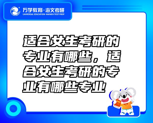 適合女生考研的專業(yè)有哪些，適合女生考研的專業(yè)有哪些專業(yè)