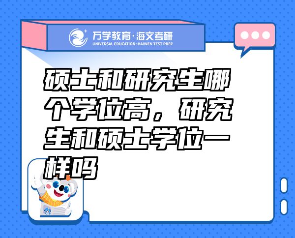 碩士和研究生哪個(gè)學(xué)位高，研究生和碩士學(xué)位一樣嗎