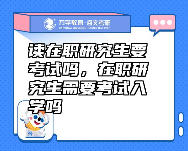 讀在職研究生要考試嗎，在職研究生需要考試入學嗎