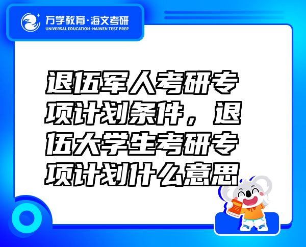 退伍軍人考研專項(xiàng)計(jì)劃條件，退伍大學(xué)生考研專項(xiàng)計(jì)劃什么意思
