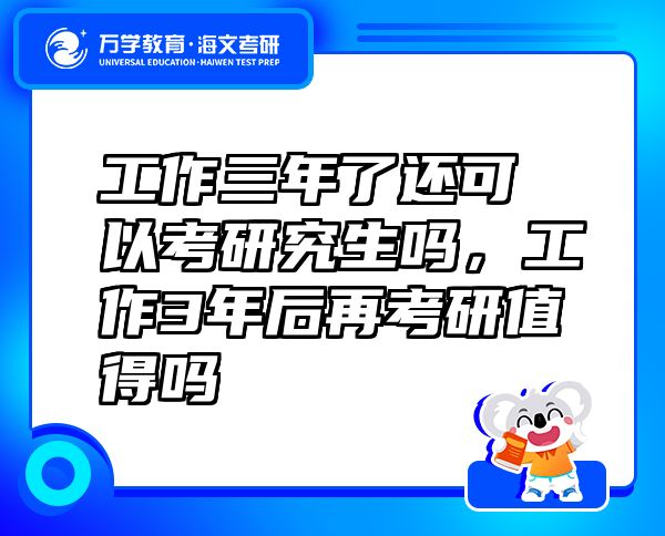 工作三年了還可以考研究生嗎，工作3年后再考研值得嗎