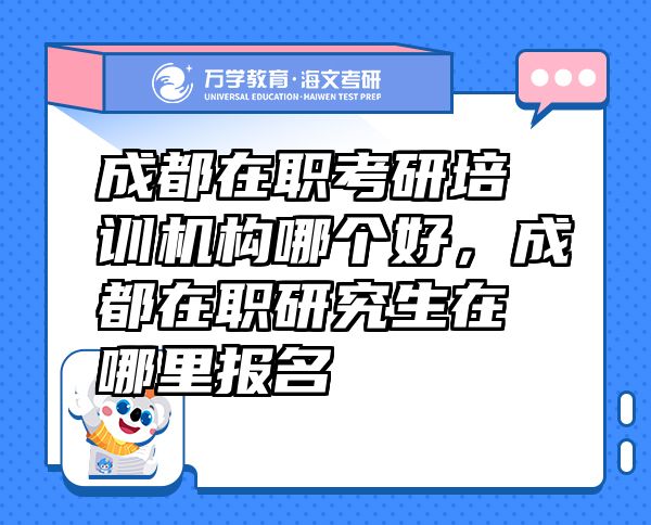 成都在職考研培訓(xùn)機(jī)構(gòu)哪個(gè)好，成都在職研究生在哪里報(bào)名