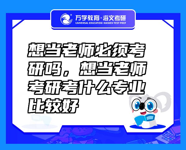 想當(dāng)老師必須考研嗎，想當(dāng)老師考研考什么專業(yè)比較好