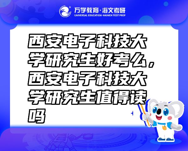 西安電子科技大學研究生好考么，西安電子科技大學研究生值得讀嗎