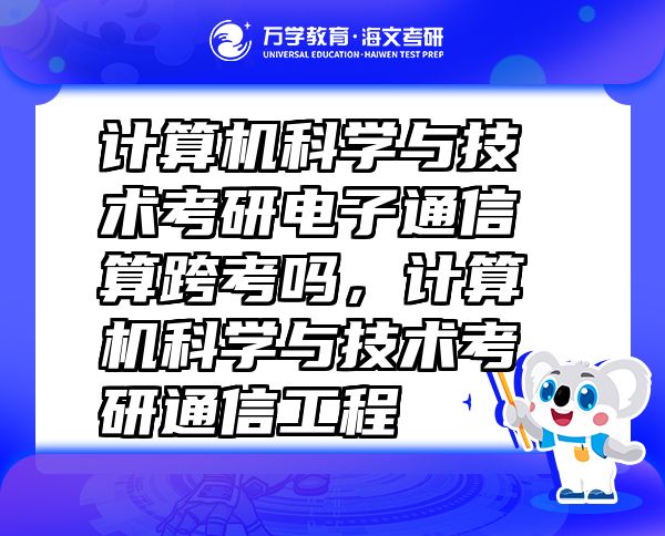 計(jì)算機(jī)科學(xué)與技術(shù)考研電子通信算跨考嗎，計(jì)算機(jī)科學(xué)與技術(shù)考研通信工程