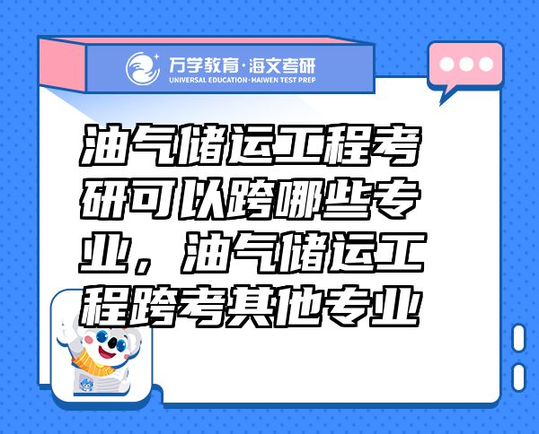 油氣儲運(yùn)工程考研可以跨哪些專業(yè)，油氣儲運(yùn)工程跨考其他專業(yè)