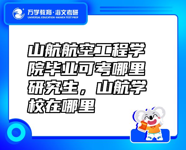 山航航空工程學(xué)院畢業(yè)可考哪里研究生，山航學(xué)校在哪里