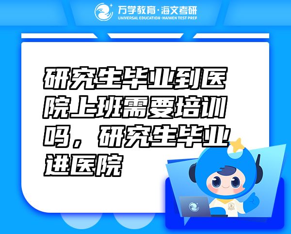 研究生畢業(yè)到醫(yī)院上班需要培訓(xùn)嗎，研究生畢業(yè)進(jìn)醫(yī)院