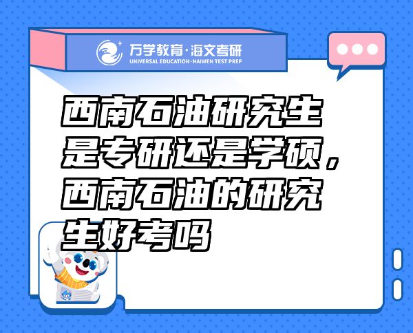 西南石油研究生是專研還是學(xué)碩，西南石油的研究生好考嗎