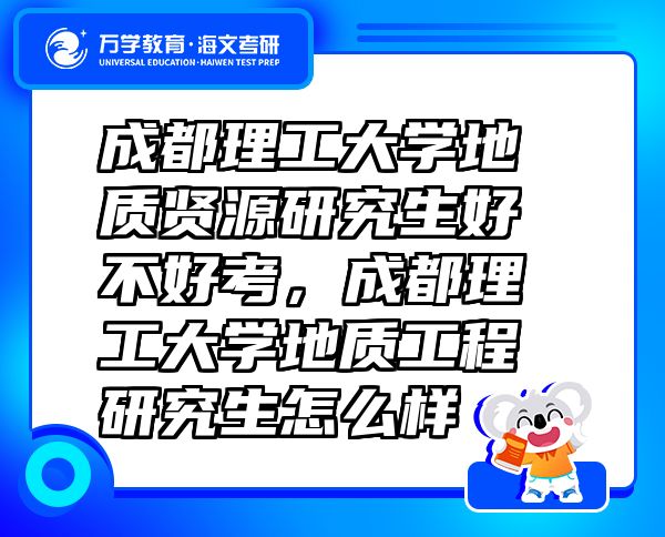 成都理工大學(xué)地質(zhì)賢源研究生好不好考，成都理工大學(xué)地質(zhì)工程研究生怎么樣