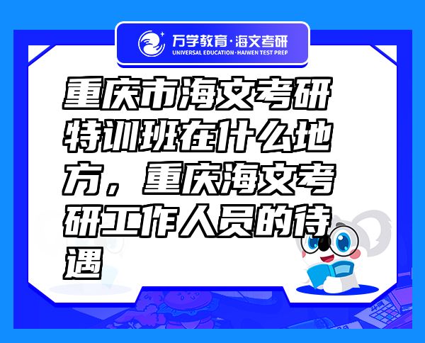 重慶市海文考研特訓(xùn)班在什么地方，重慶海文考研工作人員的待遇