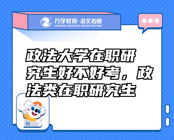 政法大學(xué)在職研究生好不好考，政法類在職研究生