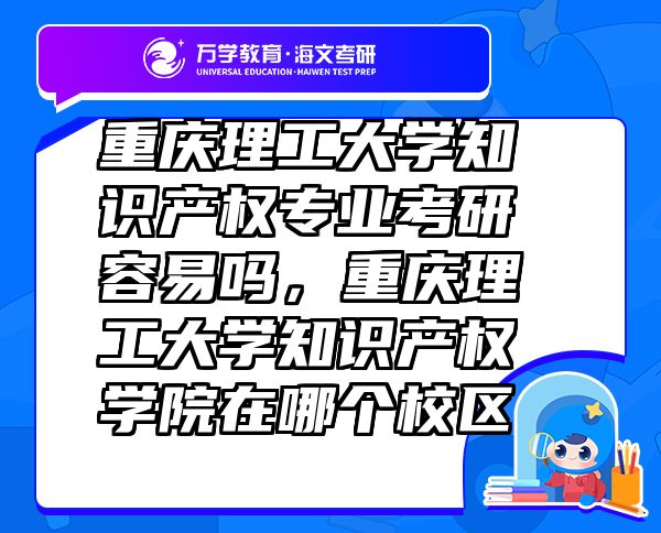 重慶理工大學(xué)知識產(chǎn)權(quán)專業(yè)考研容易嗎，重慶理工大學(xué)知識產(chǎn)權(quán)學(xué)院在哪個校區(qū)