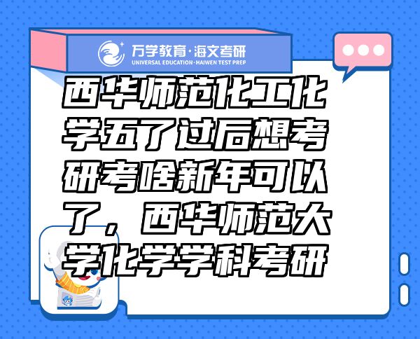 西華師范化工化學五了過后想考研考啥新年可以了，西華師范大學化學學科考研