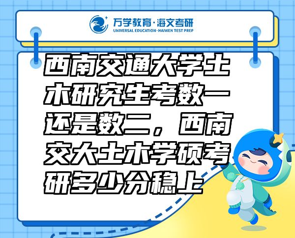 西南交通大學土木研究生考數(shù)一還是數(shù)二，西南交大土木學碩考研多少分穩(wěn)上