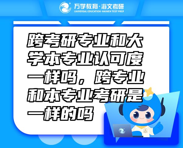 跨考研專業(yè)和大學(xué)本專業(yè)認(rèn)可度一樣嗎，跨專業(yè)和本專業(yè)考研是一樣的嗎