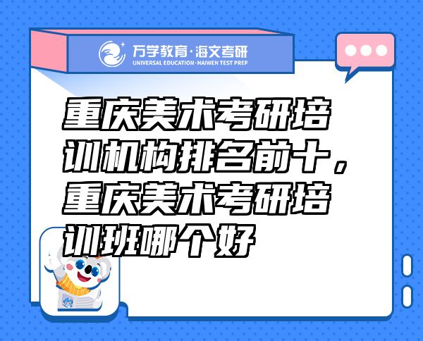 重慶美術考研培訓機構排名前十，重慶美術考研培訓班哪個好