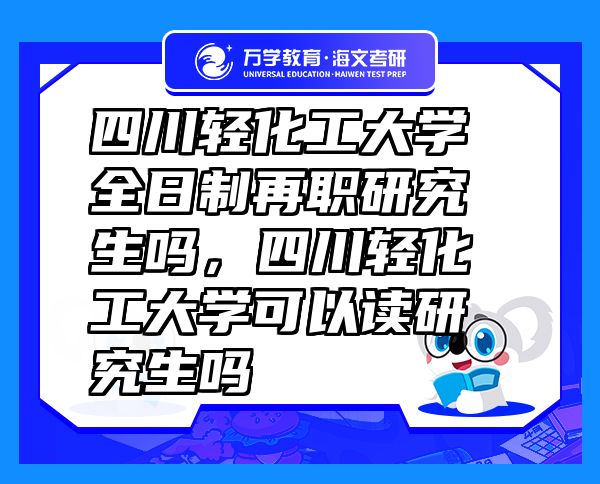 四川輕化工大學(xué)全日制再職研究生嗎，四川輕化工大學(xué)可以讀研究生嗎