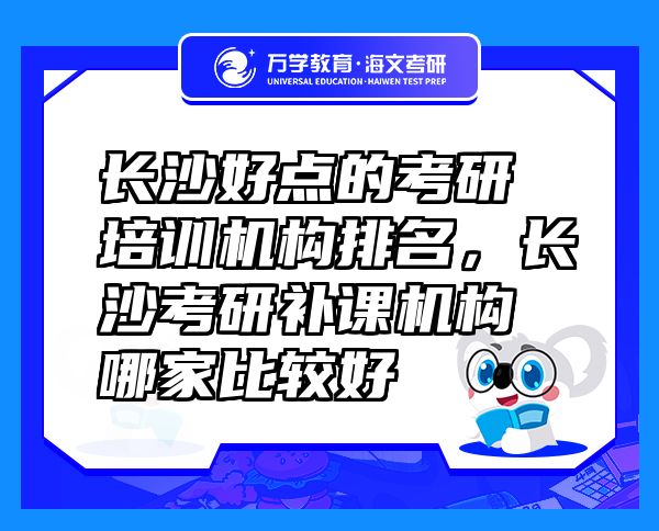 長沙好點的考研培訓機構排名，長沙考研補課機構哪家比較好