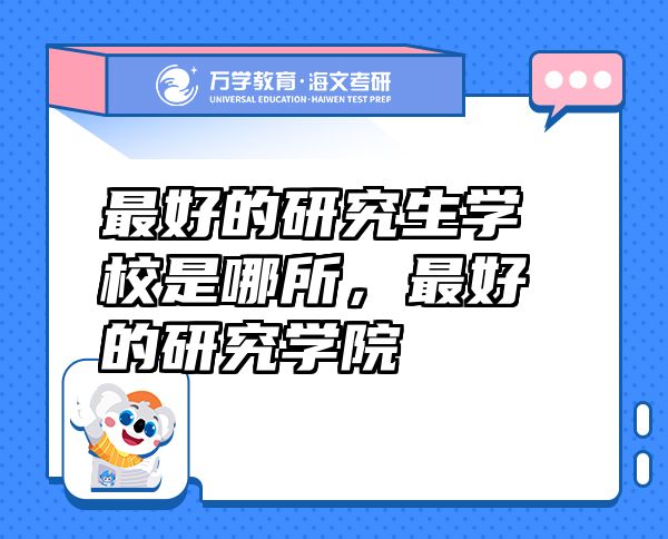 最好的研究生學(xué)校是哪所，最好的研究學(xué)院