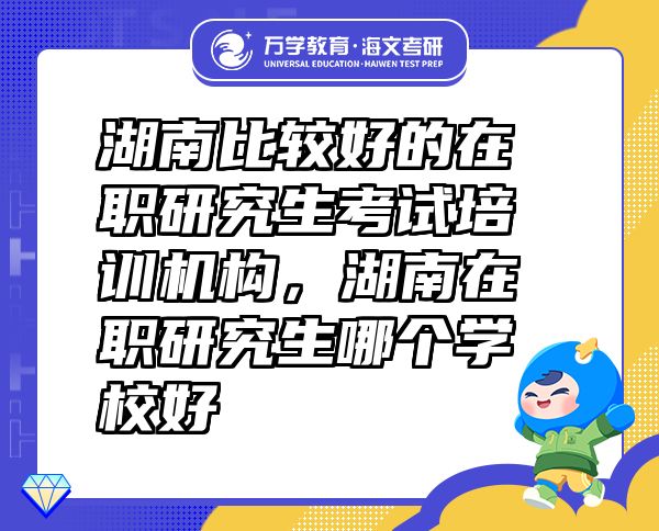 湖南比較好的在職研究生考試培訓(xùn)機(jī)構(gòu)，湖南在職研究生哪個學(xué)校好
