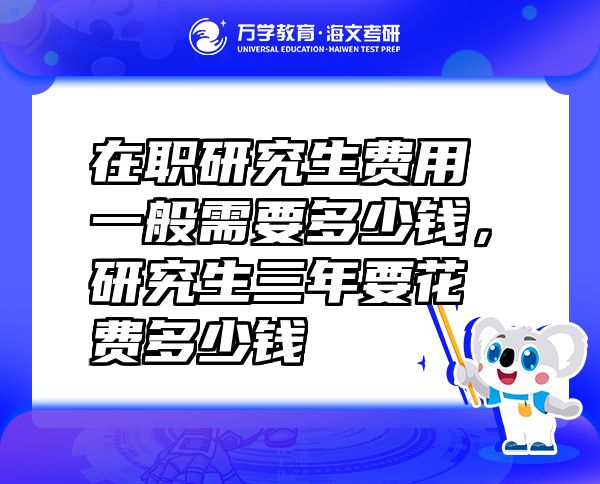 在職研究生費(fèi)用一般需要多少錢，研究生三年要花費(fèi)多少錢