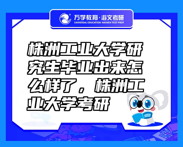 株洲工業(yè)大學(xué)研究生畢業(yè)出來怎么樣了，株洲工業(yè)大學(xué)考研