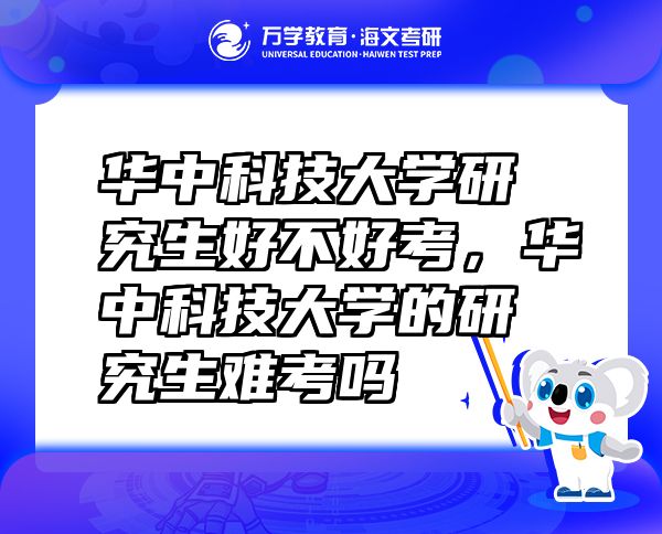 華中科技大學研究生好不好考，華中科技大學的研究生難考嗎