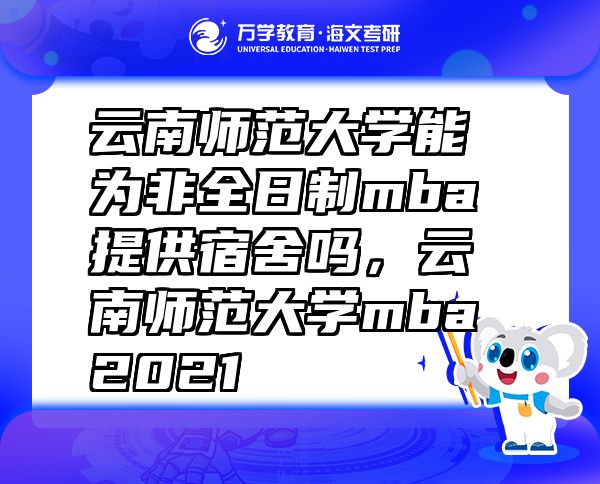 云南師范大學(xué)能為非全日制mba提供宿舍嗎，云南師范大學(xué)mba2021
