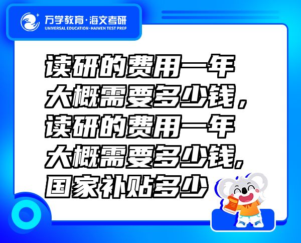讀研的費用一年大概需要多少錢，讀研的費用一年大概需要多少錢,國家補貼多少