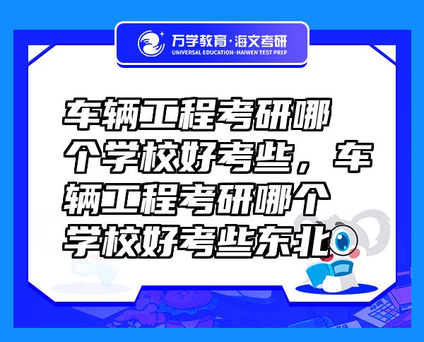 車輛工程考研哪個(gè)學(xué)校好考些，車輛工程考研哪個(gè)學(xué)校好考些東北