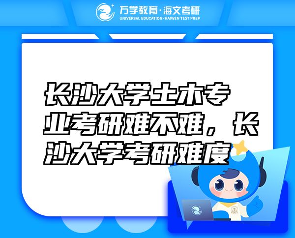 長沙大學(xué)土木專業(yè)考研難不難，長沙大學(xué)考研難度