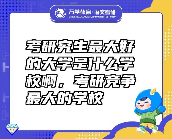 考研究生最大好的大學(xué)是什么學(xué)校啊，考研競爭最大的學(xué)校