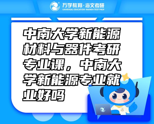 中南大學(xué)新能源材料與器件考研專業(yè)課，中南大學(xué)新能源專業(yè)就業(yè)好嗎