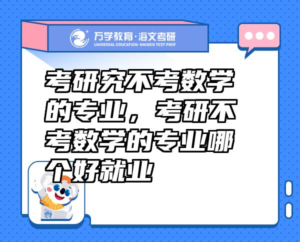 考研究不考數(shù)學(xué)的專業(yè)，考研不考數(shù)學(xué)的專業(yè)哪個(gè)好就業(yè)