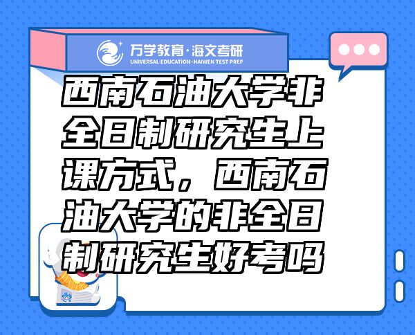 西南石油大學非全日制研究生上課方式，西南石油大學的非全日制研究生好考嗎