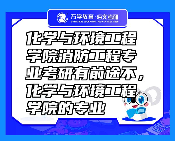 化學與環(huán)境工程學院消防工程專業(yè)考研有前途不，化學與環(huán)境工程學院的專業(yè)