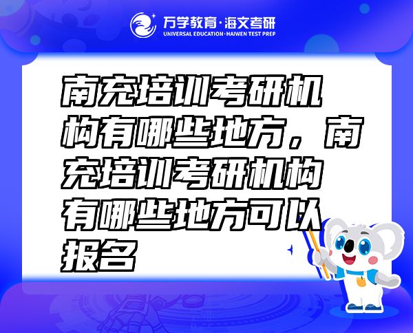 南充培訓考研機構(gòu)有哪些地方，南充培訓考研機構(gòu)有哪些地方可以報名