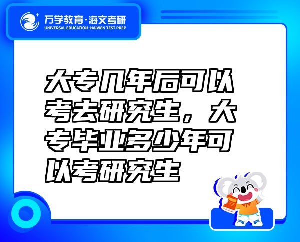 大專幾年后可以考去研究生，大專畢業(yè)多少年可以考研究生
